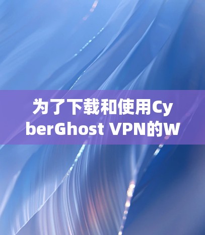 为了下载和使用CyberGhost VPN的Windows版,您可以按照以下步骤进行 为了下载和使用CyberGhost VPN的Windows版,您可以按照以下步骤进行