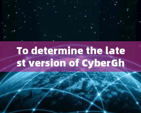 To determine the latest version of CyberGhost VPN 226,follow these organized steps:
