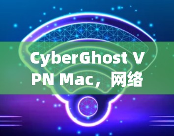 CyberGhost VPN Mac，网络安全防护的首选工具
