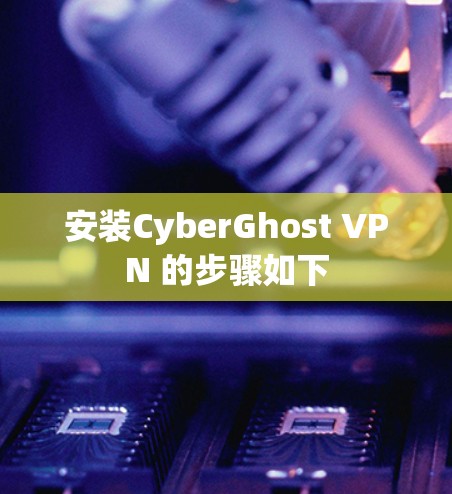 安装CyberGhost VPN 的步骤如下
