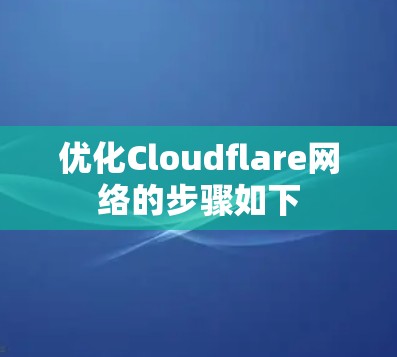优化Cloudflare网络的步骤如下