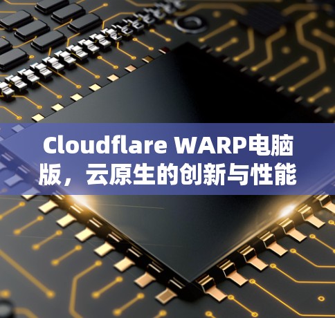 Cloudflare WARP电脑版，云原生的创新与性能提升