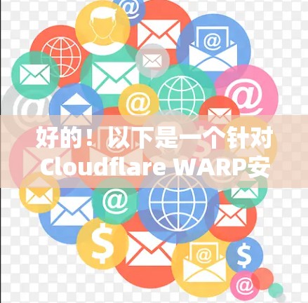 好的！以下是一个针对Cloudflare WARP安卓版的手机应用下载和安装指南
