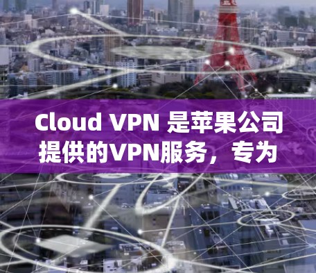 Cloud VPN 是苹果公司提供的VPN服务，专为苹果用户设计，基于Wi-Fi连接，用户无需安装设备即可接入网络。以下是对 Cloud VPN 的系统介绍
