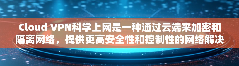 Cloud VPN科学上网是一种通过云端来加密和隔离网络，提供更高安全性和控制性的网络解决方案。以下是对Cloud VPN科学上网的详细分析