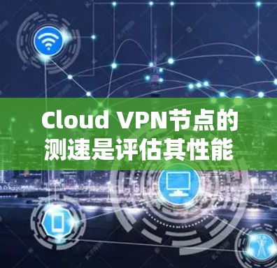 Cloud VPN节点的测速是评估其性能和安全性的重要指标。以下是对Cloud VPN节点测速的详细分析和建议