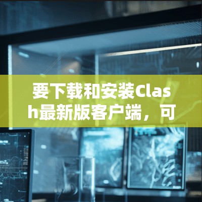 要下载和安装Clash最新版客户端，可以按照以下步骤进行