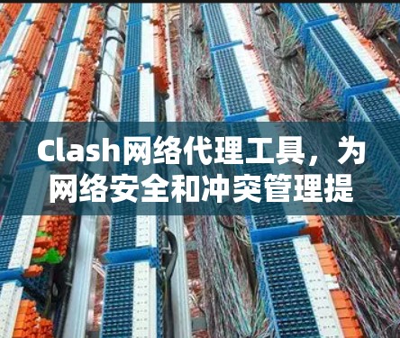 Clash网络代理工具，为网络安全和冲突管理提供解决方案