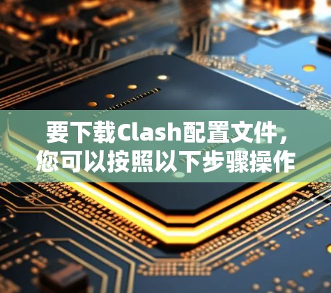 要下载Clash配置文件，您可以按照以下步骤操作