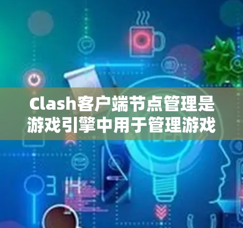Clash客户端节点管理是游戏引擎中用于管理游戏元素的关键功能，主要包括以下主要部分