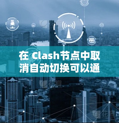 在 Clash节点中取消自动切换可以通过以下步骤进行