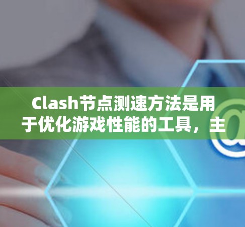 Clash节点测速方法是用于优化游戏性能的工具，主要通过调整节点文件中的参数来控制节点的运行速度和效率。以下是对Clash节点测速方法的详细指南