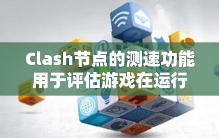 Clash节点的测速功能用于评估游戏在运行时的速度，帮助开发者优化性能和资源使用。以下是关于Clash节点测速的一些常见问题和解决方法