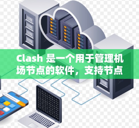 Clash 是一个用于管理机场节点的软件，支持节点的创建、配置和管理。以下是Clash管理机场节点的步骤指南