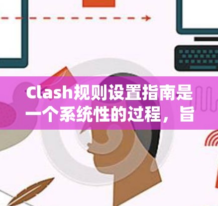 Clash规则设置指南是一个系统性的过程，旨在确保游戏规则的正确性和一致性。以下是一步到位的指南，帮助您有效管理游戏中的各种规则