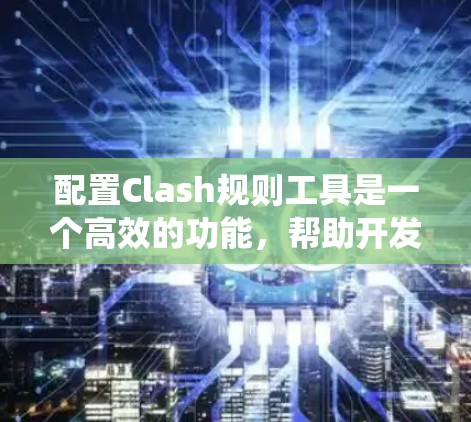 配置Clash规则工具是一个高效的功能，帮助开发者快速管理游戏规则。以下是对Clash规则配置工具的系统性总结