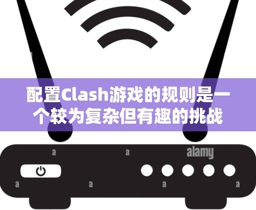 配置Clash游戏的规则是一个较为复杂但有趣的挑战，主要涉及多个步骤和命令。以下是逐步指南，帮助你正确配置规则