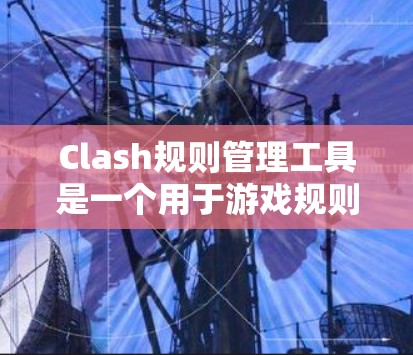 Clash规则管理工具是一个用于游戏规则管理的软件，旨在帮助用户高效管理游戏规则。以下是对Clash规则管理工具的详细介绍