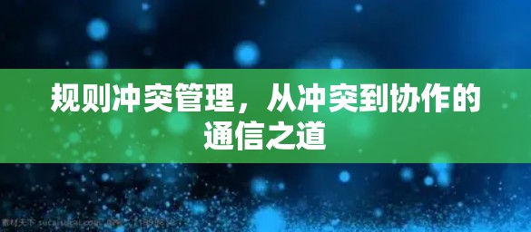 规则冲突管理，从冲突到协作的通信之道