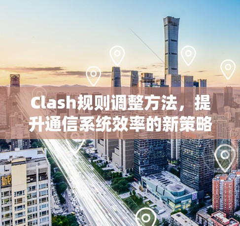 Clash规则调整方法，提升通信系统效率的新策略