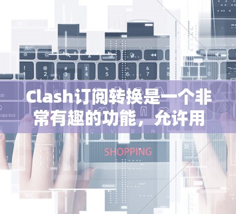 Clash订阅转换是一个非常有趣的功能，允许用户从Clash订阅转换到其他游戏平台，例如网易云游戏、QQ游戏、QQ音乐等。以下是详细的操作步骤和说明
