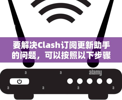 要解决Clash订阅更新助手的问题，可以按照以下步骤进行