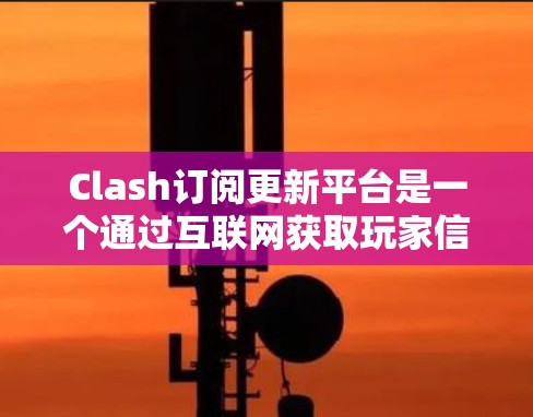 Clash订阅更新平台是一个通过互联网获取玩家信息和数据的平台，目的是提升游戏运营效率和用户体验。以下是关于Clash订阅更新平台的详细说明