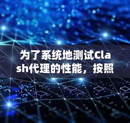 为了系统地测试Clash代理的性能，按照以下步骤进行