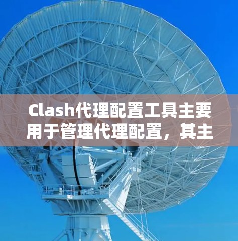 Clash代理配置工具主要用于管理代理配置，其主要功能包括配置代理服务的名称、端口、身份、访问方式、令牌和名称等。以下是Clash代理配置工具的详细说明