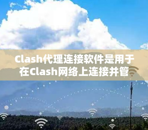 Clash代理连接软件是用于在Clash网络上连接并管理游戏代理的工具。以下是关于Clash代理连接软件的详细分析