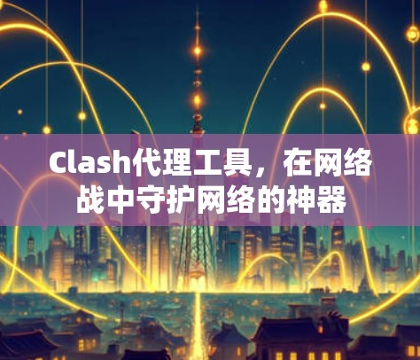 Clash代理工具，在网络战中守护网络的神器