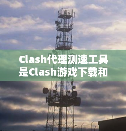 Clash代理测速工具是Clash游戏下载和加载过程中的一个测试功能，旨在帮助用户评估游戏的加载速度，优化下载和加载设置。以下是对Clash代理测速工具的详细介绍