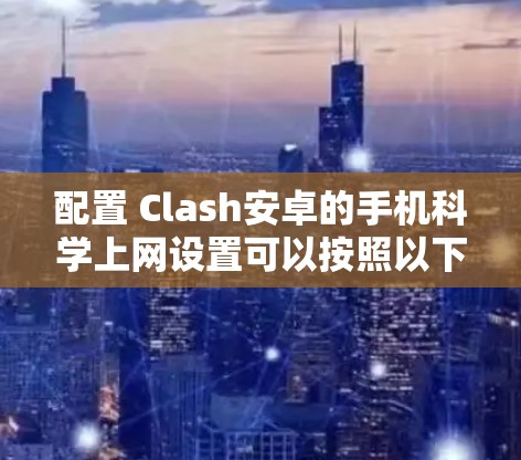 配置 Clash安卓的手机科学上网设置可以按照以下步骤进行