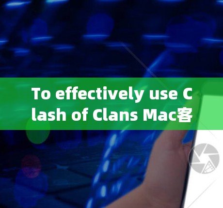 To effectively use Clash of Clans Mac客户端,follow this organized approach: