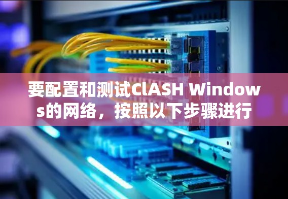 要配置和测试ClASH Windows的网络，按照以下步骤进行