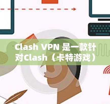 Clash VPN 是一款针对Clash（卡特游戏）的加密VPN服务。它提供了一个安全、可靠的网络连接，帮助用户在游戏时免受网络攻击的威胁。以下是Clash VPN的推荐和相关信息