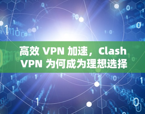 高效 VPN 加速，Clash VPN 为何成为理想选择