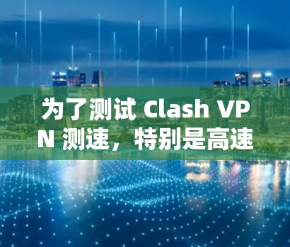 为了测试 Clash VPN 测速，特别是高速线路，您可以按照以下步骤进行