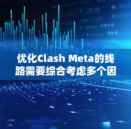 优化Clash Meta的线路需要综合考虑多个因素，以提高网络性能和用户体验。以下是一个步骤化的优化方案