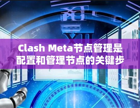 Clash Meta节点管理是配置和管理节点的关键步骤，以下是详细的节点管理方法，帮助您顺利完成节点配置