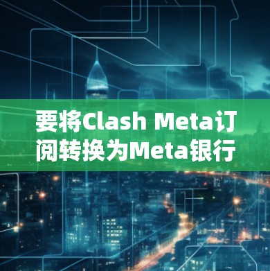要将Clash Meta订阅转换为Meta银行的订阅，请按照以下步骤操作