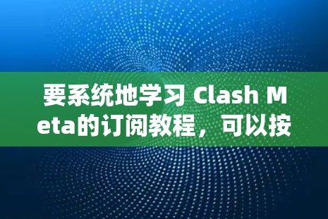要系统地学习 Clash Meta的订阅教程，可以按照以下步骤进行