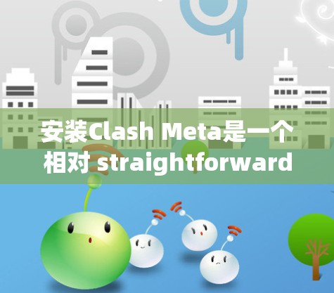 安装Clash Meta是一个相对 straightforward 的过程，但需要按照步骤操作。以下是一个详细的安装指南