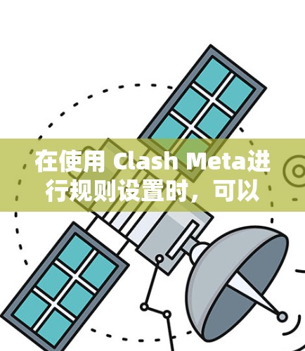 在使用 Clash Meta进行规则设置时，可以按照以下步骤进行