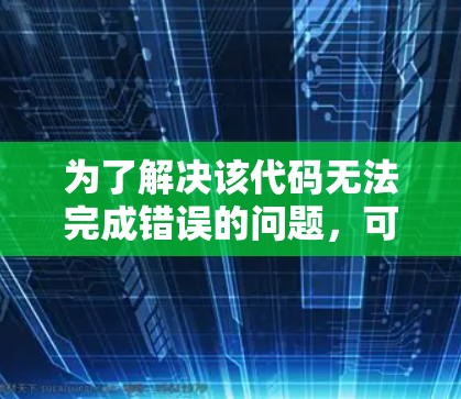 为了解决该代码无法完成错误的问题，可以按照以下步骤进行排查和解决