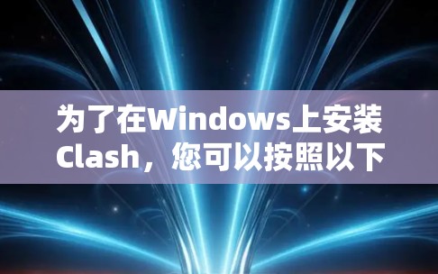 为了在Windows上安装Clash，您可以按照以下步骤进行
