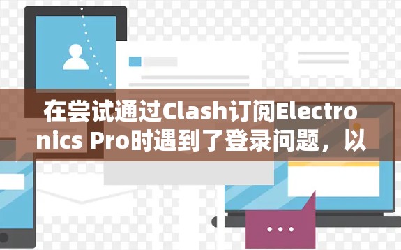 在尝试通过Clash订阅Electronics Pro时遇到了登录问题，以下是逐步的解决方案