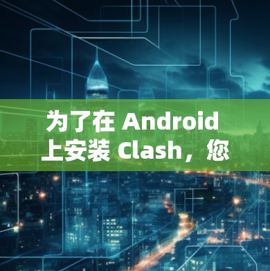 为了在 Android 上安装 Clash，您可以按照以下步骤进行