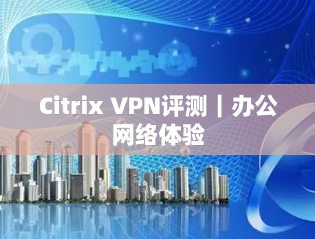 Citrix VPN评测｜办公网络体验