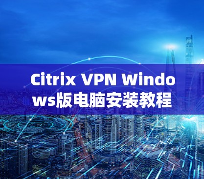 Citrix VPN Windows版电脑安装教程